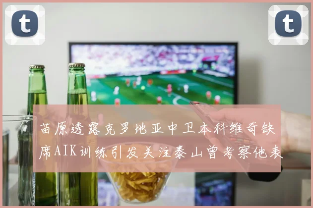 苗原透露克罗地亚中卫本科维奇缺席AIK训练引发关注泰山曾考察他表现