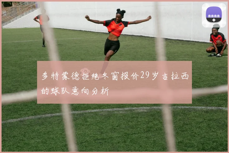多特蒙德拒绝冬窗报价29岁吉拉西的球队意向分析