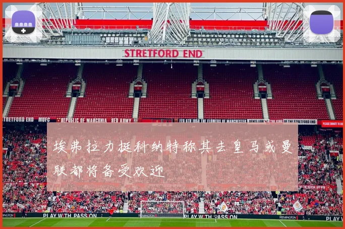 埃弗拉力挺科纳特称其去皇马或曼联都将备受欢迎