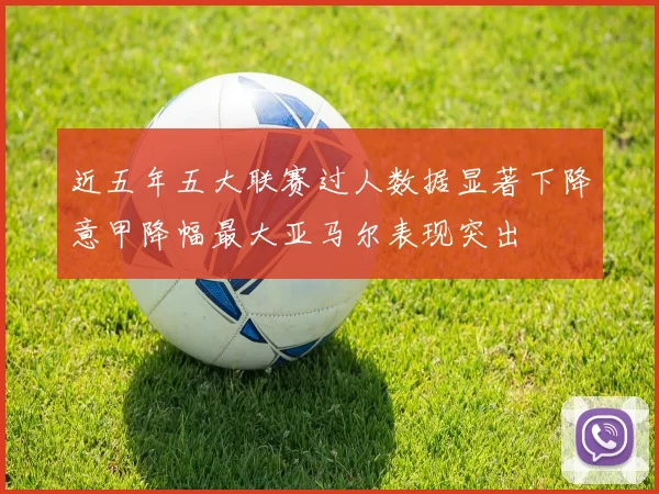 近五年五大联赛过人数据显著下降意甲降幅最大亚马尔表现突出