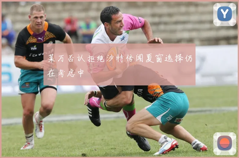 莱万否认拒绝沙特传闻夏窗选择仍在考虑中