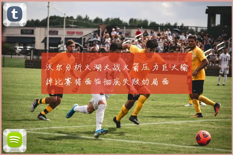 沃尔分析火湖大战火箭压力巨大输掉比赛将面临彻底失败的局面
