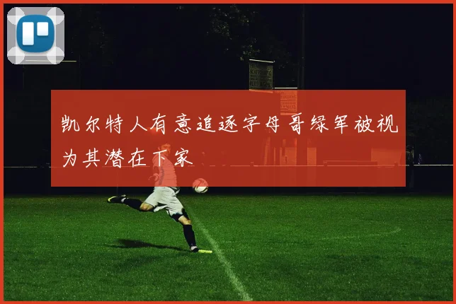 凯尔特人有意追逐字母哥绿军被视为其潜在下家