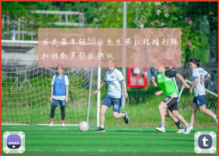 历史最年轻50分先生弗拉格精彩隔扣班凯罗引发热议