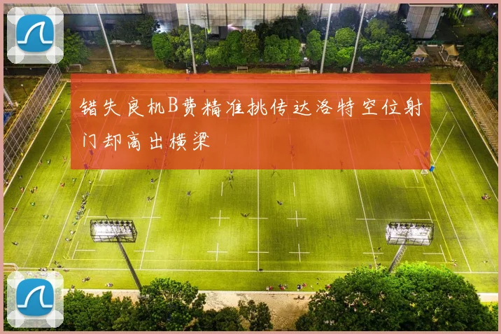错失良机B费精准挑传达洛特空位射门却高出横梁