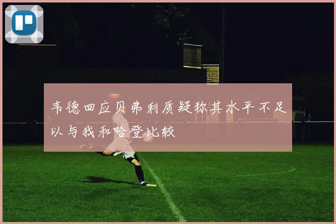 韦德回应贝弗利质疑称其水平不足以与我和哈登比较