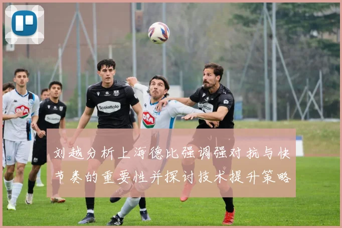 刘越分析上海德比强调强对抗与快节奏的重要性并探讨技术提升策略